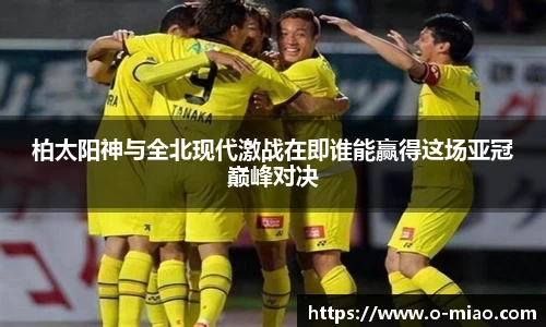 柏太阳神与全北现代激战在即谁能赢得这场亚冠巅峰对决
