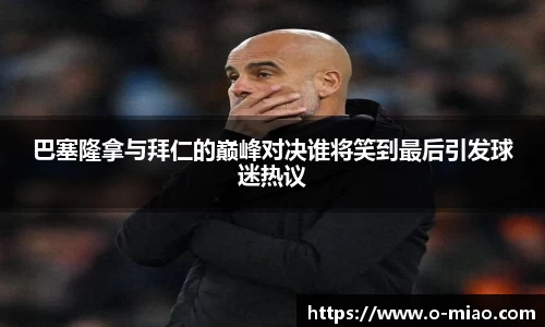 巴塞隆拿与拜仁的巅峰对决谁将笑到最后引发球迷热议